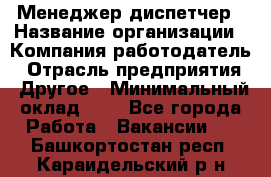 Менеджер-диспетчер › Название организации ­ Компания-работодатель › Отрасль предприятия ­ Другое › Минимальный оклад ­ 1 - Все города Работа » Вакансии   . Башкортостан респ.,Караидельский р-н